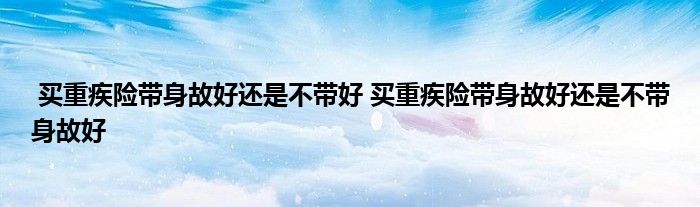 买重疾险带身故好还是不带好 买重疾险带身故好还是不带身故好