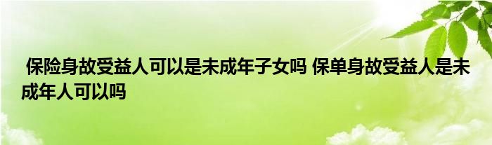 保险身故受益人可以是未成年子女吗 保单身故受益人是未成年人可以吗