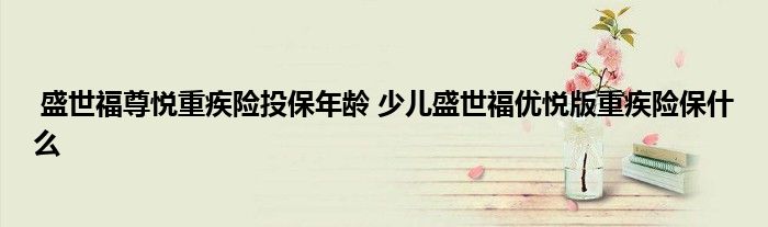 盛世福尊悦重疾险投保年龄 少儿盛世福优悦版重疾险保什么