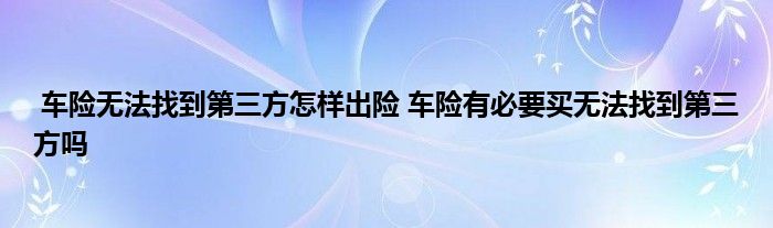 车险无法找到第三方怎样出险 车险有必要买无法找到第三方吗