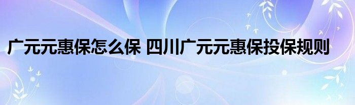 广元元惠保怎么保 四川广元元惠保投保规则