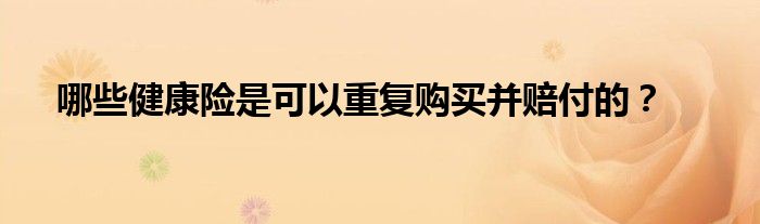哪些健康险是可以重复购买并赔付的？