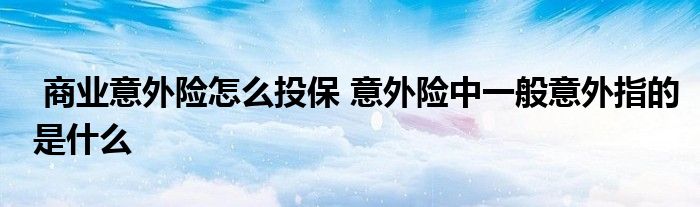 商业意外险怎么投保 意外险中一般意外指的是什么