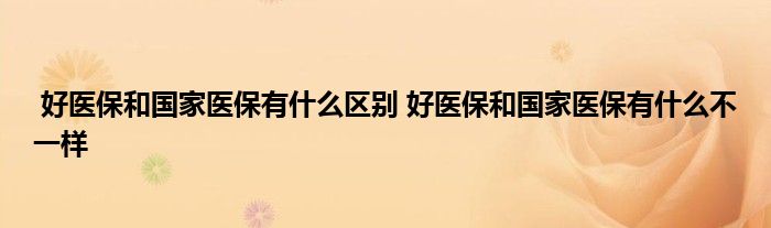 好医保和国家医保有什么区别 好医保和国家医保有什么不一样