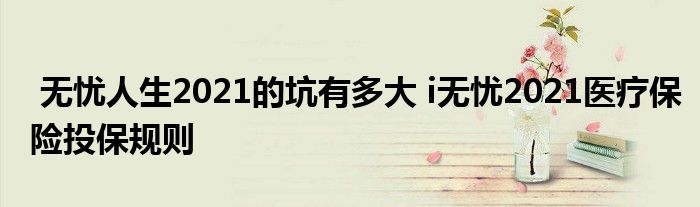 无忧人生2021的坑有多大 i无忧2021医疗保险投保规则