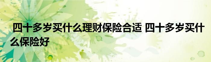 四十多岁买什么理财保险合适 四十多岁买什么保险好