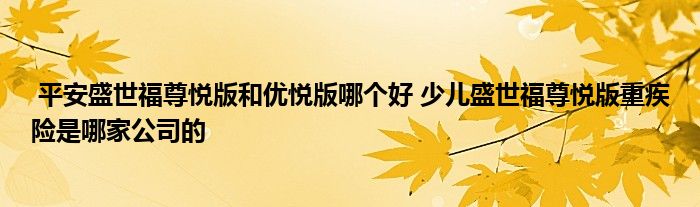 平安盛世福尊悦版和优悦版哪个好 少儿盛世福尊悦版重疾险是哪家公司的