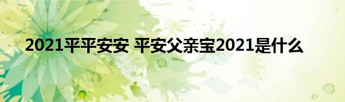 2021平平安安 平安父亲宝2021是什么