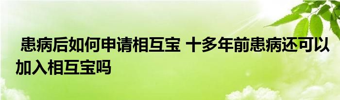 患病后如何申请相互宝 十多年前患病还可以加入相互宝吗