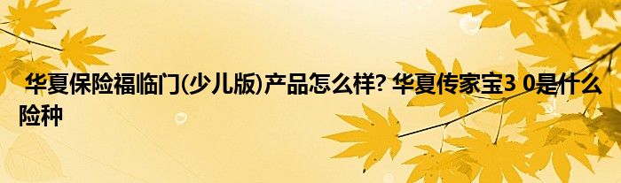 华夏保险福临门(少儿版)产品怎么样? 华夏传家宝3 0是什么险种