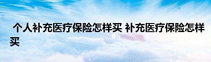 个人补充医疗保险怎样买 补充医疗保险怎样买