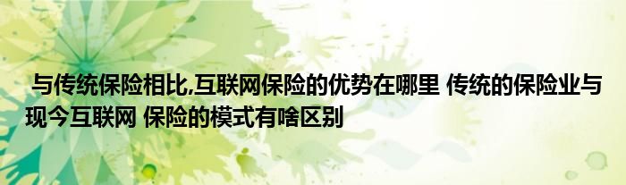 与传统保险相比,互联网保险的优势在哪里 传统的保险业与现今互联网 保险的模式有啥区别
