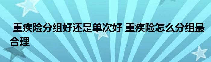 重疾险分组好还是单次好 重疾险怎么分组最合理