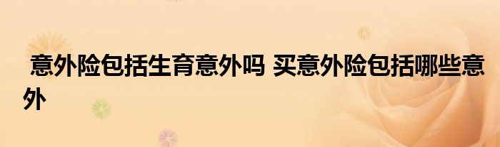 意外险包括生育意外吗 买意外险包括哪些意外