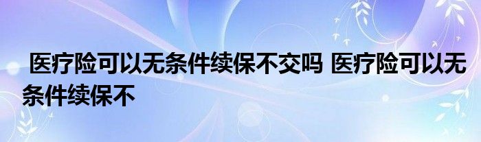 医疗险可以无条件续保不交吗 医疗险可以无条件续保不