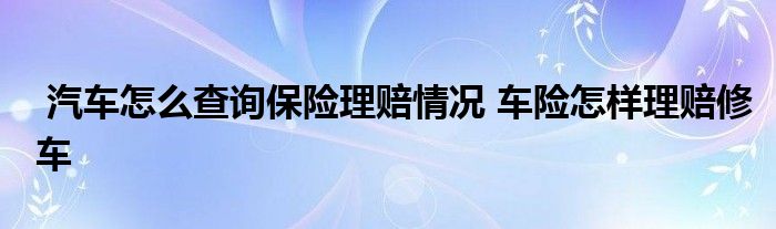 汽车怎么查询保险理赔情况 车险怎样理赔修车