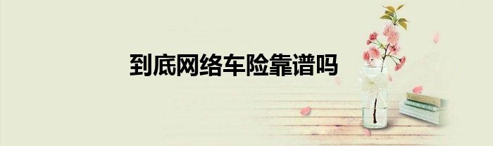 到底网络车险靠谱吗