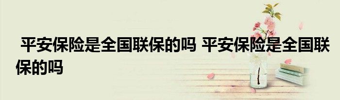 平安保险是全国联保的吗 平安保险是全国联保的吗