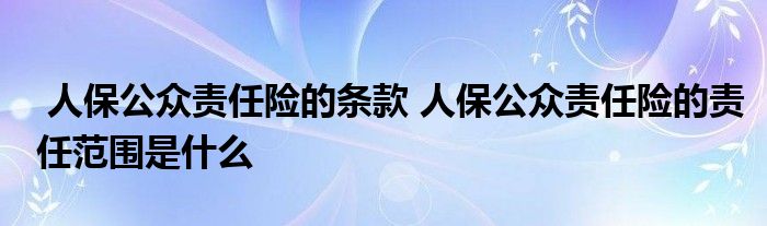 人保公众责任险的条款 人保公众责任险的责任范围是什么