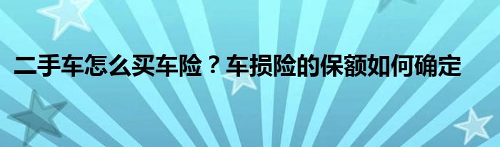 二手车怎么买车险?车损险的保额如何确定