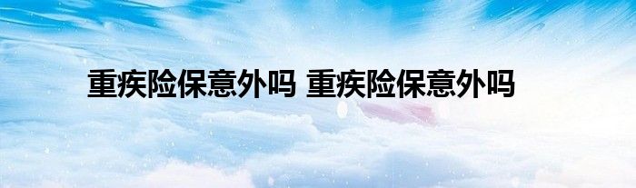 重疾险保意外吗 重疾险保意外吗