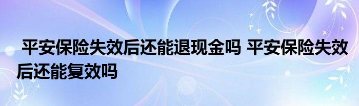 平安保险失效后还能退现金吗 平安保险失效后还能复效吗