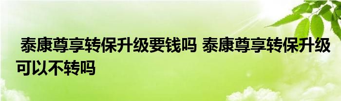 泰康尊享转保升级要钱吗 泰康尊享转保升级可以不转吗