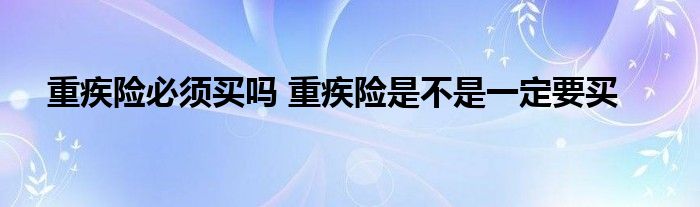 重疾险必须买吗 重疾险是不是一定要买