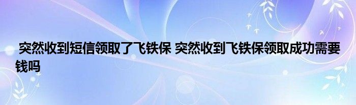 突然收到短信领取了飞铁保 突然收到飞铁保领取成功需要钱吗