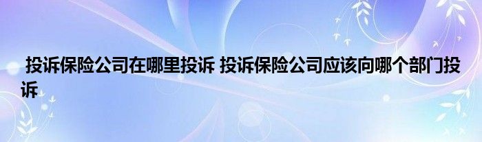 投诉保险公司在哪里投诉 投诉保险公司应该向哪个部门投诉