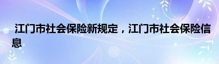 江门市社会保险新规定，江门市社会保险信息