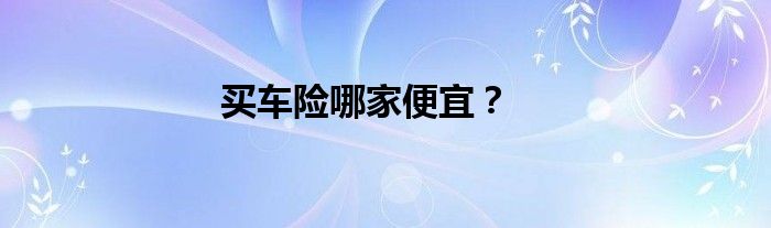 买车险哪家便宜？