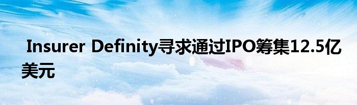 Insurer Definity寻求通过IPO筹集12.5亿美元