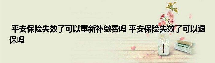 平安保险失效了可以重新补缴费吗 平安保险失效了可以退保吗
