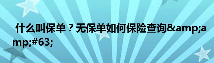 什么叫保单？无保单如何保险查询&amp;#63;