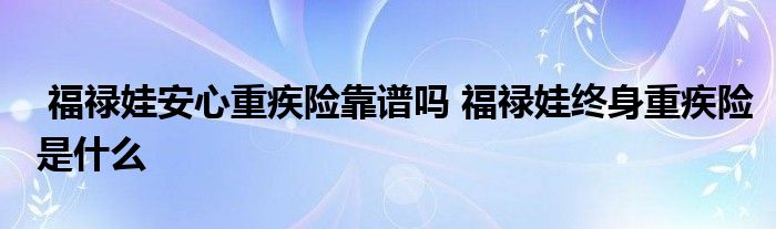 福禄娃安心重疾险靠谱吗 福禄娃终身重疾险是什么