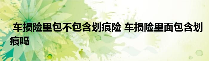 车损险里包不包含划痕险 车损险里面包含划痕吗