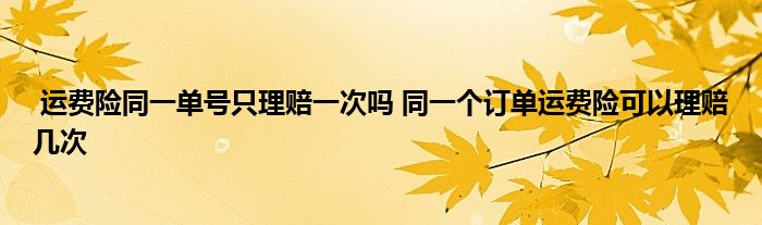 运费险同一单号只理赔一次吗 同一个订单运费险可以理赔几次