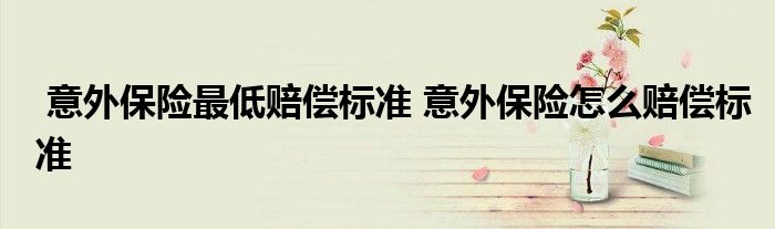 意外保险最低赔偿标准 意外保险怎么赔偿标准