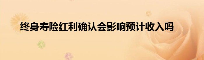 终身寿险红利确认会影响预计收入吗