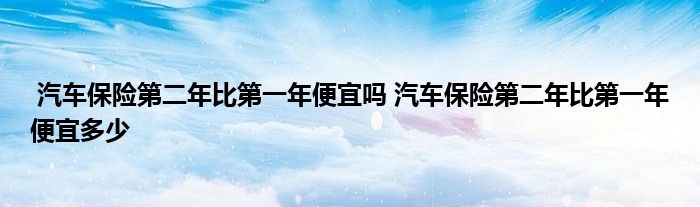 汽车保险第二年比第一年便宜吗 汽车保险第二年比第一年便宜多少