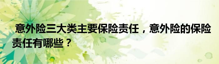 意外险三大类主要保险责任，意外险的保险责任有哪些？