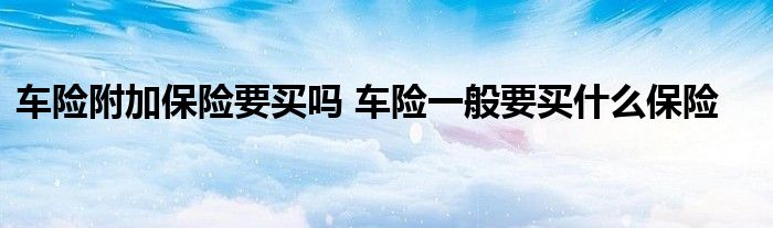 车险附加保险要买吗 车险一般要买什么保险