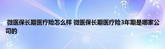 微医保长期医疗险怎么样 微医保长期医疗险3年期是哪家公司的