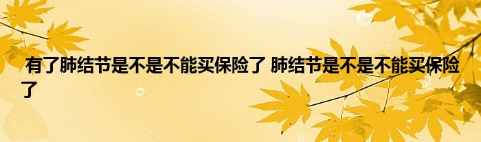 有了肺结节是不是不能买保险了 肺结节是不是不能买保险了