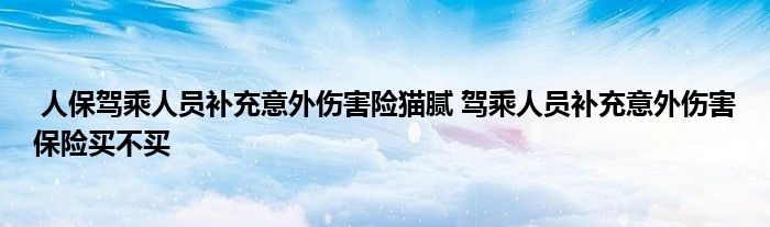 人保驾乘人员补充意外伤害险猫腻 驾乘人员补充意外伤害保险买不买
