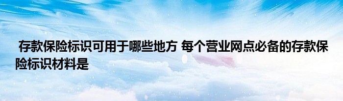 存款保险标识可用于哪些地方 每个营业网点必备的存款保险标识材料是