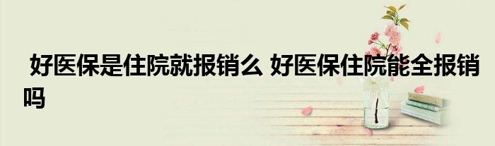 好医保是住院就报销么 好医保住院能全报销吗