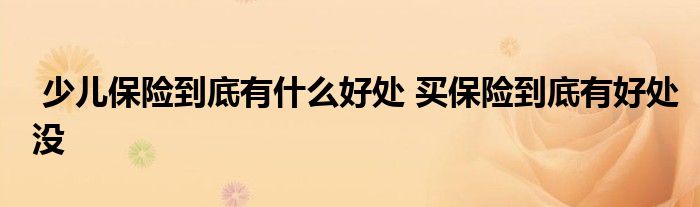 少儿保险到底有什么好处 买保险到底有好处没