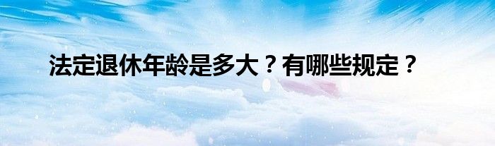 法定退休年龄是多大?有哪些规定?